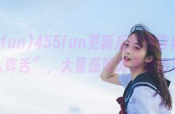 455fun更新后的内容真是“令人咋舌”，大量感叹词集体出动！