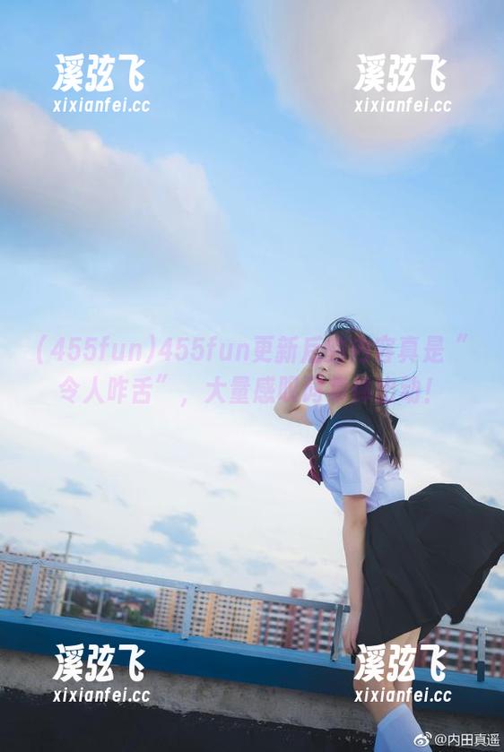 455fun 455fun更新后的内容真是“令人咋舌”,大量感叹词集体出动!