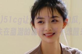51cg让你吃到免费的瓜，仿佛一场迷失在甜潜的旅行，真不想醒来呢。
