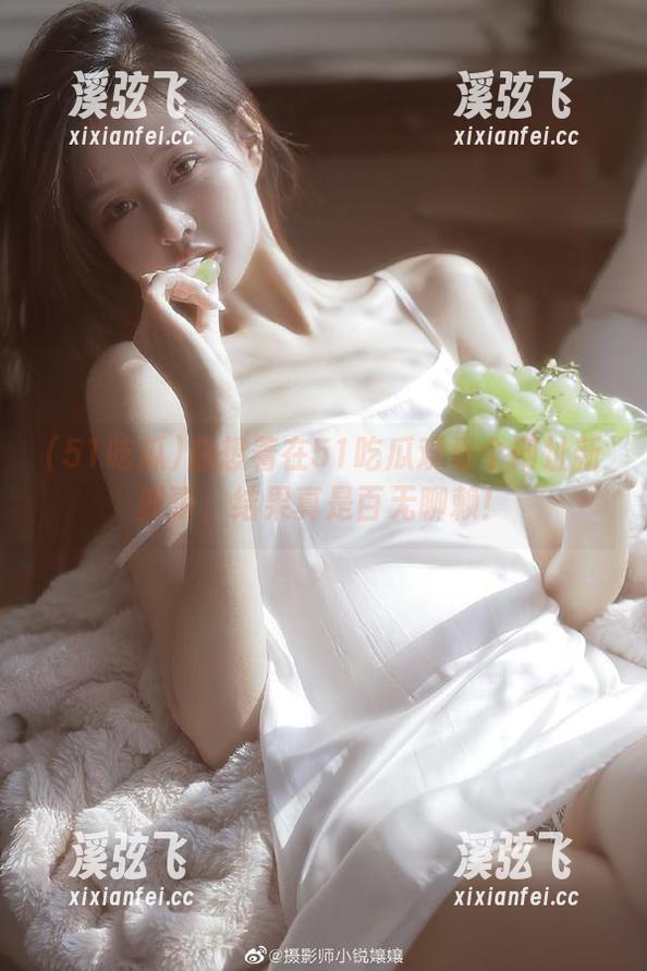 51吃瓜 总想着在51吃瓜观看个网址新鲜事,结果真是百无聊赖!
