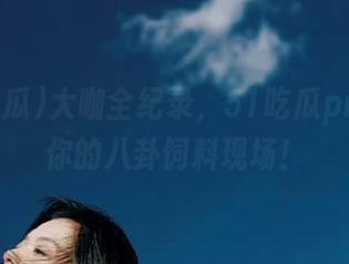 大咖全纪录,51吃瓜pro直达你的八卦饲料现场!