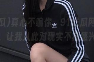 真心不骗你，91吃瓜网址在线版，让我从此对现实不再感兴趣