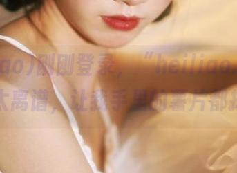 刚刚登录,“heiliao.su”的八卦太离谱,让我手里的薯片都掉了。