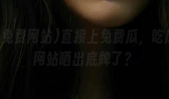 直接上免费瓜，吃瓜免费网站晒出底牌了？