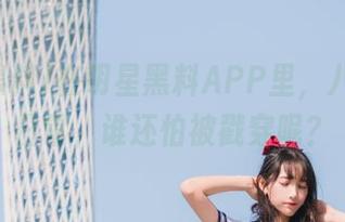 在明星黑料APP里，八卦成了日常，谁还怕被戳穿呢？