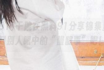 干脆在黑料91分享锦集里，收割别人眼中的“龌龊事”吧！