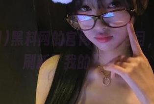 黑料网的官网黑料栏目，今天又刷新了我的三观！